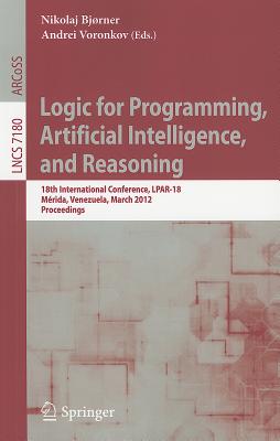 Logic for Programming, Artificial Intelligence, and Reasoning: 18th International Conference, LPAR-18, Merida, Venezuela, March 11-15, 2012, Proceedings - Bj�rner, Nikolaj (Editor), and Voronkov, Andrei (Editor)
