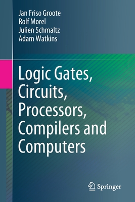 Logic Gates, Circuits, Processors, Compilers and Computers - Groote, Jan Friso, and Morel, Rolf, and Schmaltz, Julien