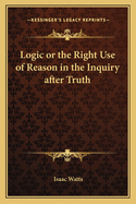 Logic or the Right Use of Reason in the Inquiry After Truth