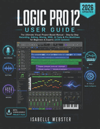 Logic Pro 12 User Guide: The Ultimate Visual Project-Based Manual - Step-by-Step Recording, Editing, Mixing, MIDI, AI Tools & Pro Workflows for Beginners & Experts (2026 Updated)