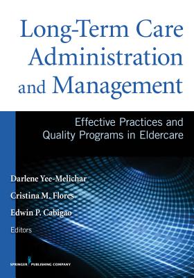 Long-Term Care Administration and Management: Effective Practices and Quality Programs in Eldercare - Yee-Melichar, Darlene, EdD (Editor), and Flores, Cristina, PhD, RN (Editor), and Cabigao, Edwin, PhD, RN (Editor)