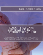 Long Term Care Customer Service Instructor's Guide: Evidenced-Based Training for Skilled Nursing Homes, Assisted Living Facilities and Anyone Working with the Elderly