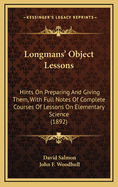 Longman's Object Lessons: Hints on Preparing and Giving Them, with Full Notes of Complete Courses of Lessons on Elementary Science (Classic Reprint)