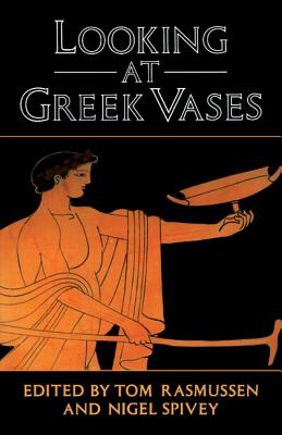 Looking at Greek Vases - Rasmussen, Tom (Editor), and Spivey, Nigel (Editor), and Tom, Rasmussen (Editor)