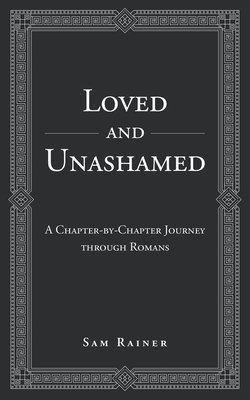 Loved and Unashamed: A Chapter-by-Chapter Journey through Romans - Rainer, Sam