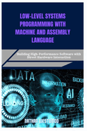 Low-Level Systems Programming with Machine and Assembly Language: Building High-Performance Software with Direct Hardware Interaction