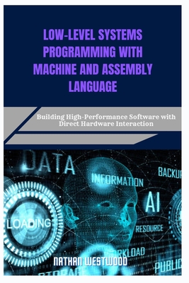 Low-Level Systems Programming with Machine and Assembly Language: Building High-Performance Software with Direct Hardware Interaction - Westwood, Nathan