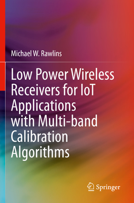 Low Power Wireless Receivers for IoT Applications with Multi-band Calibration Algorithms - Rawlins, Michael W.