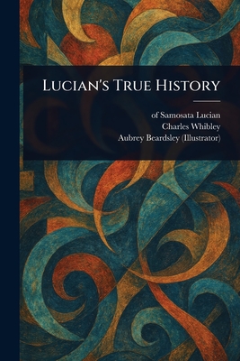 Lucian's True History - Lucian, Of Samosata, and Whibley, Charles, and Beardsley, Aubrey