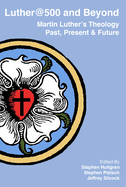 Luther@500 and Beyond: Martin Luther's Theology Past Present and Future