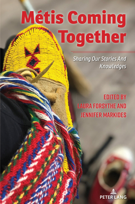 M�tis Coming Together: SHARING OUR STORIES AND KNOWLEDGES - Forsythe, Laura (Editor), and Markides, Jennifer (Editor)