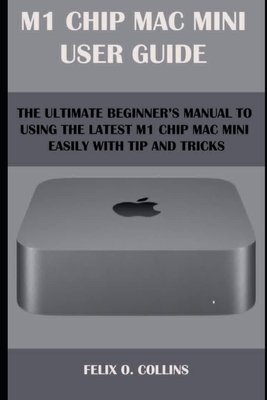 M 1 Chip Mac Mini User Guide: The Ultimate Beginner's Manual to Using the Latest M 1 Chip Mac Mini with Tips and Tricks - Collins, Felix O