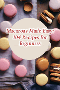 Macarons Made Easy: 104 Recipes for Beginners