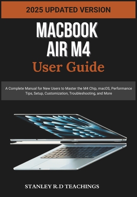 Macbook Air M4 User Guide 2025: A Complete Manual for New Users to Master the M4 Chip, macOS, Performance Tips, Setup, Customization, Troubleshooting, and More - Teachings, Stanley R D
