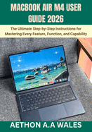 Macbook Air M4 User Guide 2026: The Ultimate Step-by-Step Instructions for Mastering Every Feature, Function, and Capability