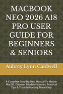 Macbook Neo 2026 A18 Pro User Guide for Beginners & Seniors: A Complete Step-By-Step Manual To Master MacOS, Discover Hidden Features, Practical Tips & Troubleshooting Made Easy