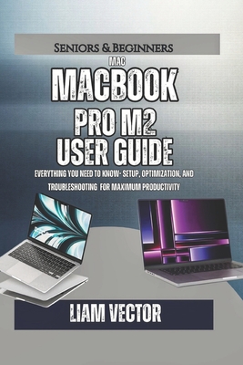 MacBook Pro M2 User Guide: Everything You Need to Know- Setup, Optimization, And Troubleshooting for Maximum Productivity - Vector, Liam