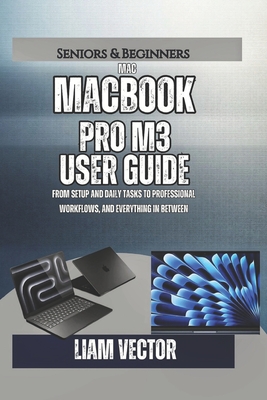 MacBook Pro M3 User Guide: From Setup and Daily Tasks to Professional Workflows, and Everything In Between - Vector, Liam