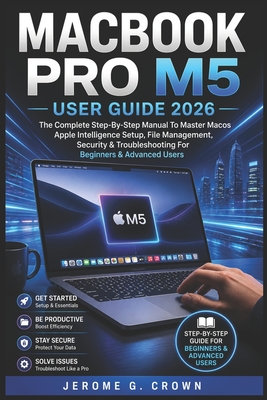 Macbook Pro M5 User Guide 2026: The Complete Step-By-Step Manual To Master MacOS Apple Intelligence Setup, File Management, Security & Troubleshooting For Beginners & Advanced Users - G Crown, Jerome