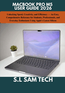 Macbook Pro M5 User Guide 2026: Unlocking Speed, Creativity, and Efficiency - An Easy, Comprehensive Reference for Students, Professionals, and Everyday Enthusiasts Using Apple's Latest Silicon