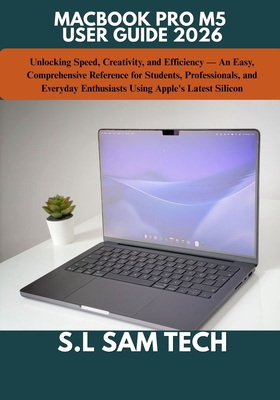 Macbook Pro M5 User Guide 2026: Unlocking Speed, Creativity, and Efficiency - An Easy, Comprehensive Reference for Students, Professionals, and Everyday Enthusiasts Using Apple's Latest Silicon - Tech, S L Sam
