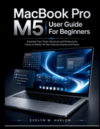 MacBook Pro M5 User Guide For Beginners: Essential Tips, Tricks, Shortcuts and Productivity Hacks to Master All Key Features Quickly and Easily