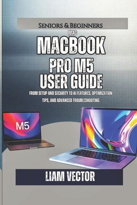 MacBook Pro M5 User Guide: From Setup and Security to AI Features, Optimization Tips, and Advanced Troubleshooting - Vector, Liam