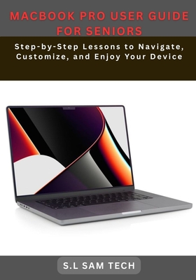 Macbook Pro User Guide for Seniors: Step-by-Step Lessons to Navigate, Customize, and Enjoy Your Device - Tech, S L Sam