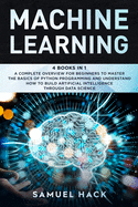 Machine Learning: 4 Books in 1: A Complete Overview for Beginners to Master the Basics of Python Programming and Understand How to Build Artificial Intelligence Through Data Science