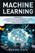 Machine Learning: 4 Books in 1: A Complete Overview for Beginners to Master the Basics of Python Programming and Understand How to Build Artificial Intelligence Through Data Science