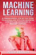 Machine Learning: A Comprehensive, Step-By-Step Guide to Learning and Applying Advanced Concepts and Techniques in Machine Learning