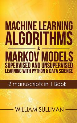 Machine Learning Algorithms & Markov Models Supervised And Unsupervised Learning with Python & Data Science 2 Manuscripts in 1 Book - Sullivan, William