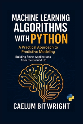 Machine Learning Algorithms with Python: A Practical Approach to Predictive Modeling. Building Smart Applications from the Ground Up - Bitwright, Caelum