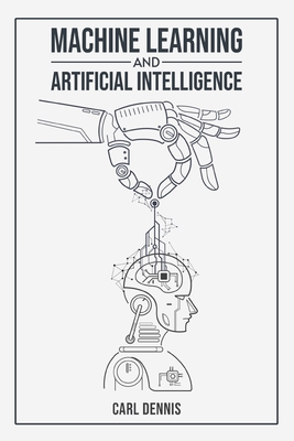 Machine Learning and Artificial Intelligence: A Comprehensive Guide to Understanding and Implementing ML and AI (2023 Beginner Crash Course) - Dennis, Carl