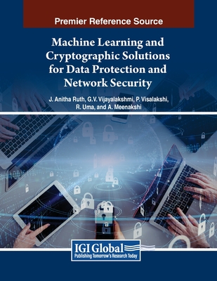 Machine Learning and Cryptographic Solutions for Data Protection and Network Security - Ruth, J. Anitha (Editor), and Mahesh, Vijayalakshmi G. V. (Editor), and Visalakshi, P. (Editor)