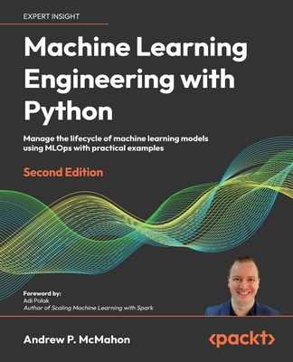 Machine Learning Engineering  with Python: Manage the lifecycle of machine learning models using MLOps with practical examples - McMahon, Andrew P.