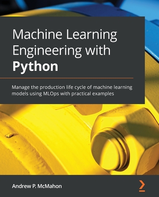Machine Learning Engineering with Python: Manage the production life cycle of machine learning models using MLOps with practical examples - McMahon, Andrew P.