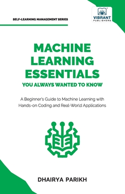 Machine Learning Essentials You Always Wanted to Know: A Hands-On Beginner's Guide to Mastering AI, Supervised, Unsupervised, and Deep Learning Algorithms - Parikh, Dhairya, and Publishers, Vibrant