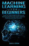 Machine Learning for Beginners: A Step-by-Step Guide to Learning and Mastering Machine Learning for Absolute Beginners with Real Examples