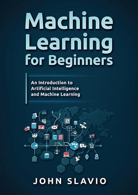 Machine Learning for Beginners: An Introduction to Artificial Intelligence and Machine Learning - Slavio, John