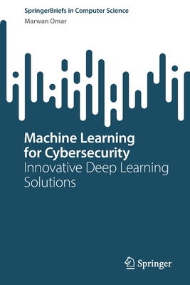 Machine Learning for Cybersecurity: Innovative Deep Learning Solutions - Omar, Marwan