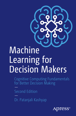 Machine Learning for Decision Makers: Cognitive Computing Fundamentals for Better Decision Making - Kashyap, Patanjali