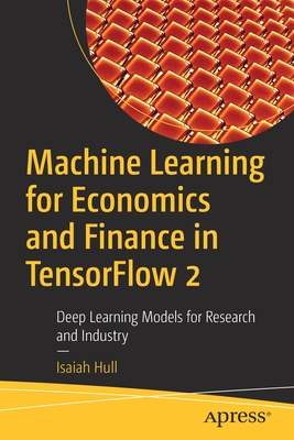 Machine Learning for Economics and Finance in Tensorflow 2: Deep Learning Models for Research and Industry - Hull, Isaiah
