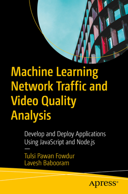Machine Learning for Network Traffic and Video Quality Analysis: Develop and Deploy Applications Using JavaScript and Node.Js - Fowdur, Tulsi Pawan, and Babooram, Lavesh