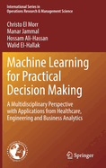 Machine Learning for Practical Decision Making: A Multidisciplinary Perspective with Applications from Healthcare, Engineering and Business Analytics