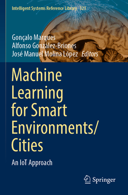 Machine Learning for Smart Environments/Cities: An IoT Approach - Marques, Gon�alo (Editor), and Gonz�lez-Briones, Alfonso (Editor), and Molina L�pez, Jos� Manuel (Editor)