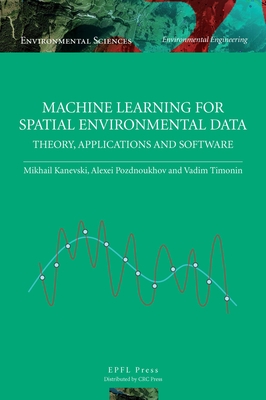 Machine Learning for Spatial Environmental Data: Theory, Applications and Software - Kanevski, Mikhail, and Pozdnoukhov, Alexei, and Timonin, Vadim