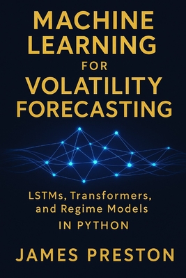 Machine Learning for Volatility Forecasting: LSTMs, Transformers, and Regime Models: Deep Learning Models for Realized Volatility, Implied Vol Surfaces, and Regime-Switching Risk in Python - Munrow, Danny, and Preston, James
