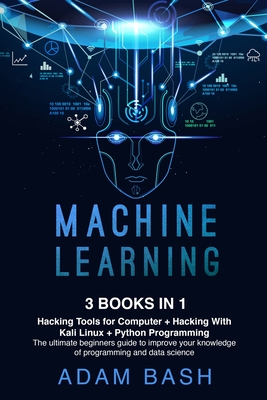 Machine Learning: Hacking Tools for Computer + Hacking With Kali Linux + Python Programming- The ultimate beginners guide to improve your knowledge of programming and data science - Bash, Adam