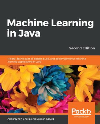 Machine Learning in Java: Helpful techniques to design, build, and deploy powerful machine learning applications in Java - Bhatia, AshishSingh, and Kaluza, Bostjan
